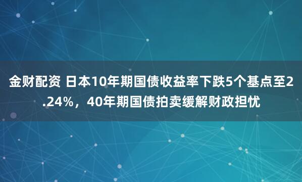 金财配资 日本10年期国债收益率下跌5个基点至2.24%，40年期国债拍卖缓解财政担忧