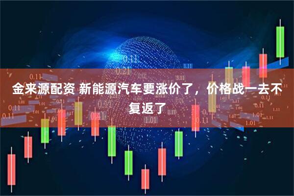 金来源配资 新能源汽车要涨价了，价格战一去不复返了