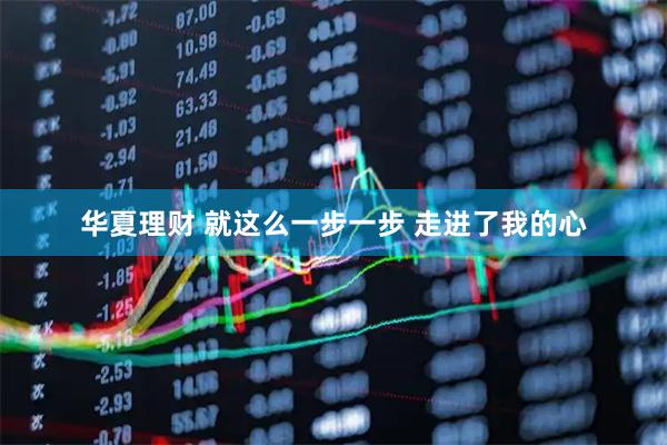 华夏理财 就这么一步一步 走进了我的心