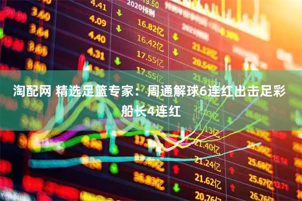 淘配网 精选足篮专家：周通解球6连红出击足彩 船长4连红