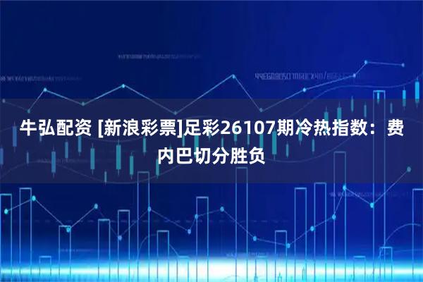 牛弘配资 [新浪彩票]足彩26107期冷热指数：费内巴切分胜负