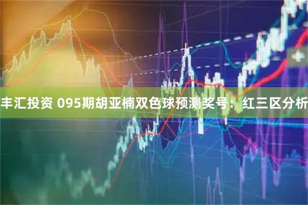 丰汇投资 095期胡亚楠双色球预测奖号：红三区分析